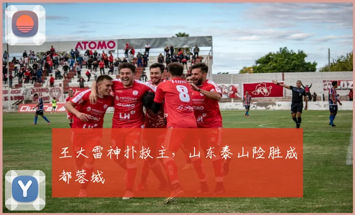 王大雷神扑救主，山东泰山险胜成都蓉城