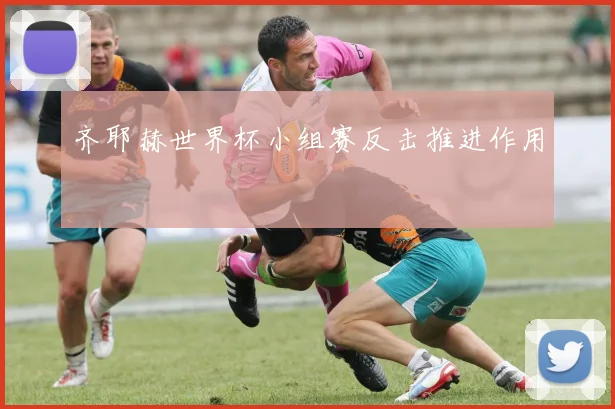 齐耶赫世界杯小组赛反击推进作用