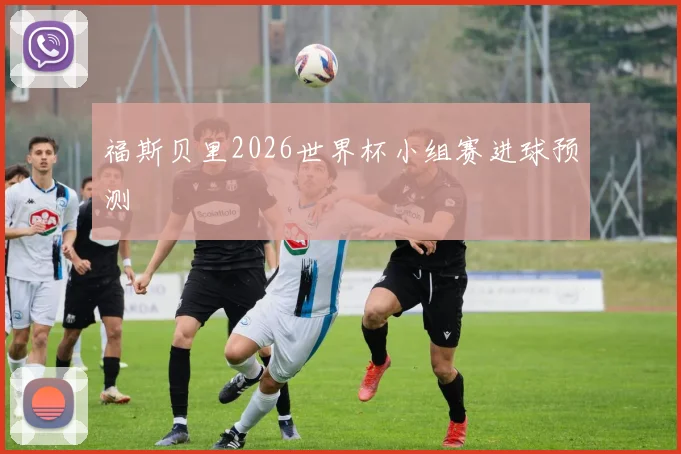 福斯贝里2026世界杯小组赛进球预测