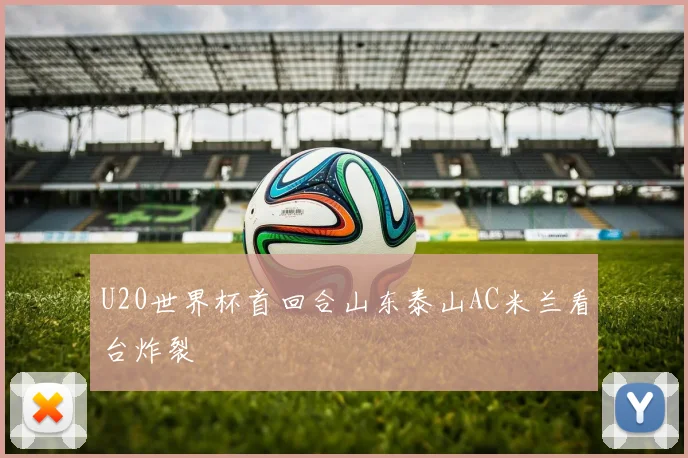 U20世界杯首回合山东泰山AC米兰看台炸裂