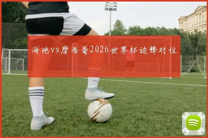 海地vs摩洛哥2026世界杯边锋对位