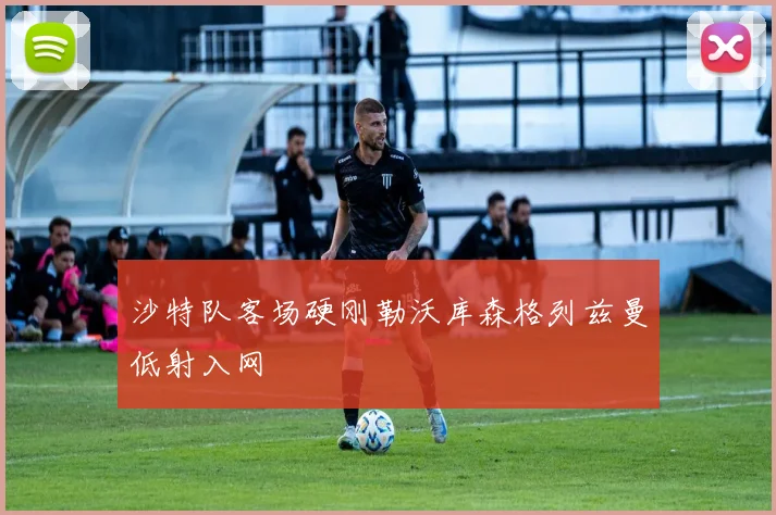 沙特队客场硬刚勒沃库森格列兹曼低射入网