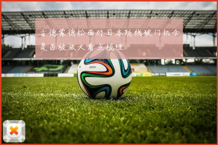 古德蒙德松面对日本防线破门机会是否被放大看点梳理
