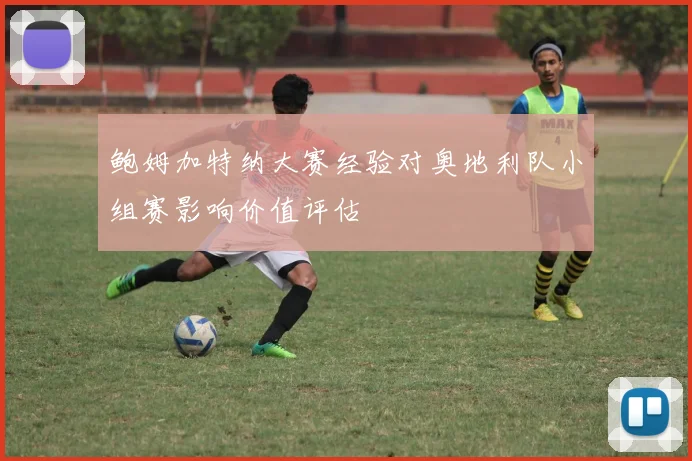 鲍姆加特纳大赛经验对奥地利队小组赛影响价值评估
