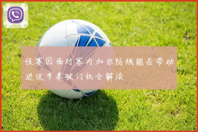 侯赛因面对塞内加尔防线能否带动进攻节奏破门机会解读