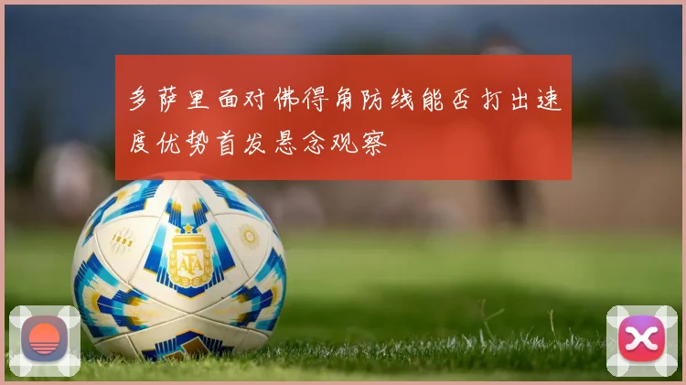 多萨里面对佛得角防线能否打出速度优势首发悬念观察