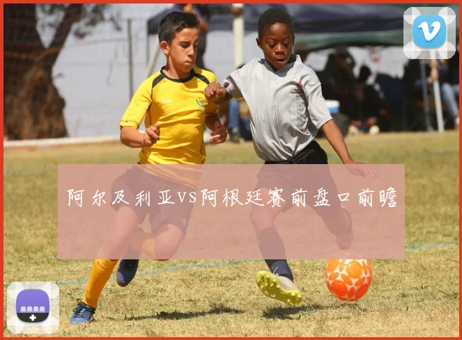 阿尔及利亚vs阿根廷赛前盘口前瞻