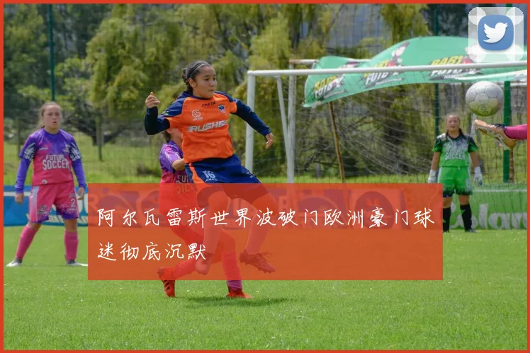 阿尔瓦雷斯世界波破门欧洲豪门球迷彻底沉默