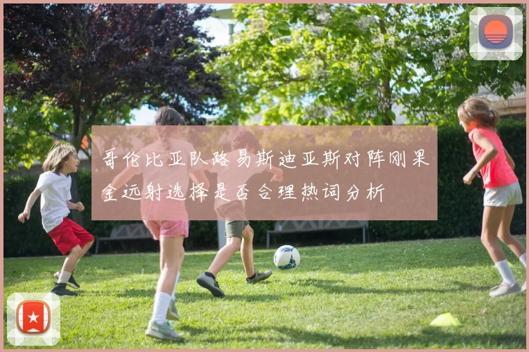 哥伦比亚队路易斯迪亚斯对阵刚果金远射选择是否合理热词分析