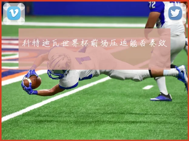 科特迪瓦世界杯前场压迫能否奏效