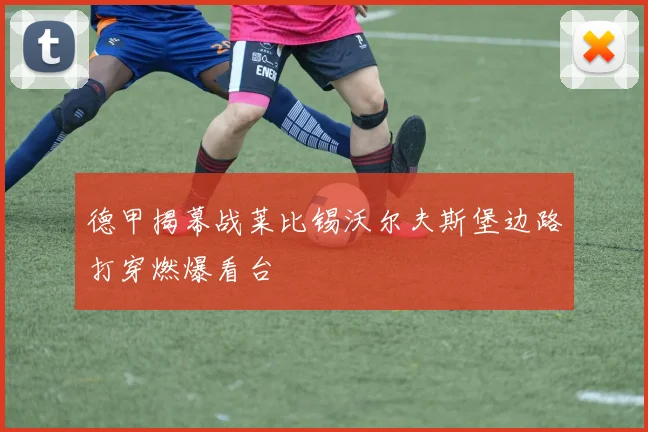 德甲揭幕战莱比锡沃尔夫斯堡边路打穿燃爆看台