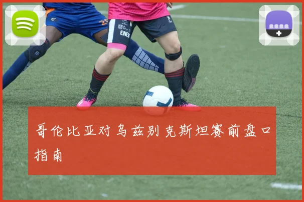 哥伦比亚对乌兹别克斯坦赛前盘口指南