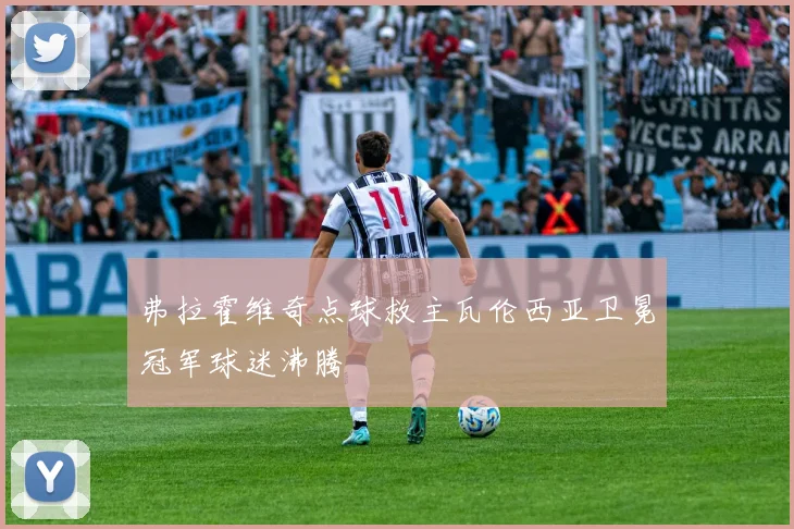 弗拉霍维奇点球救主瓦伦西亚卫冕冠军球迷沸腾