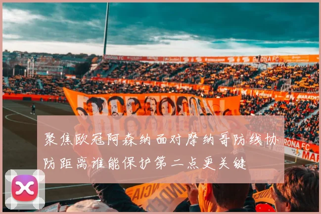 聚焦欧冠阿森纳面对摩纳哥防线协防距离谁能保护第二点更关键
