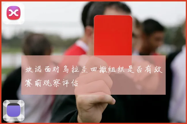 坎诺面对乌拉圭回撤组织是否有效赛前观察评估