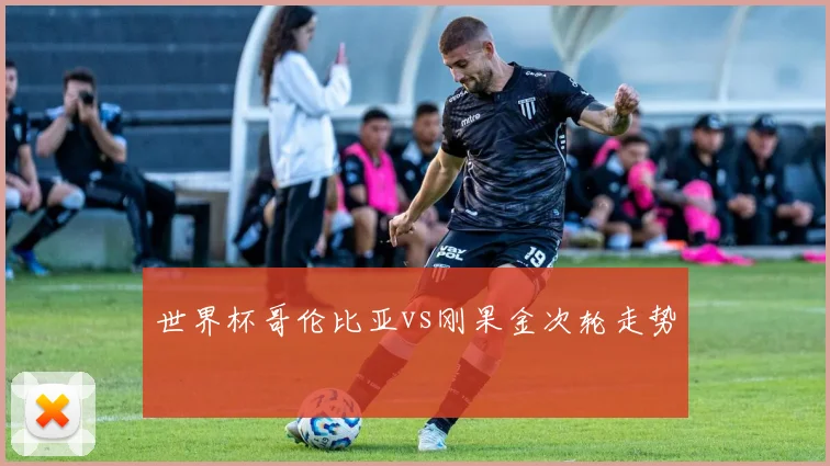世界杯哥伦比亚vs刚果金次轮走势