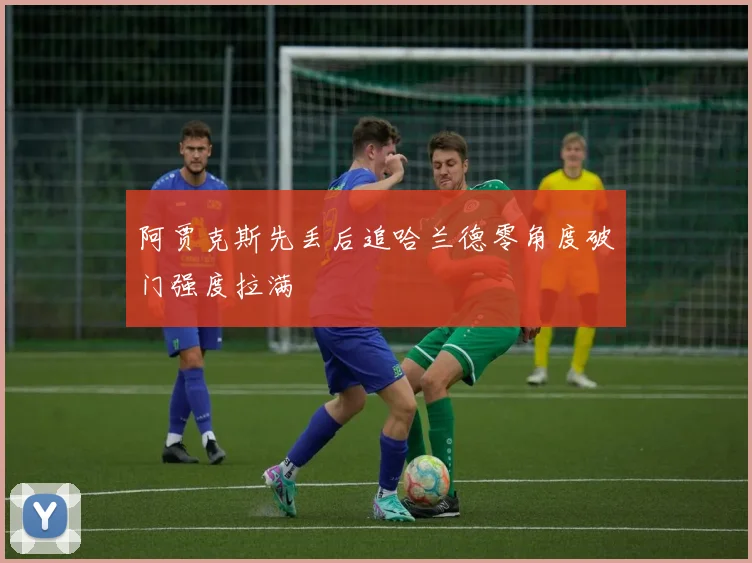阿贾克斯先丢后追哈兰德零角度破门强度拉满